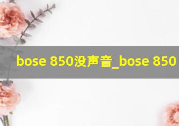 bose 850没声音_bose 850 假货